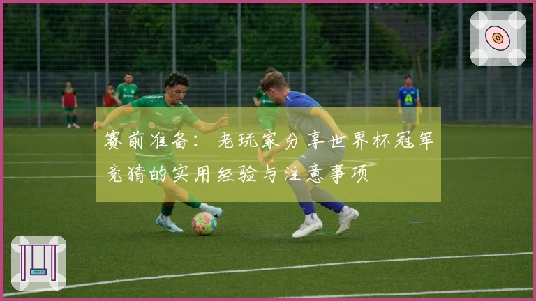 赛前准备:老玩家分享世界杯冠军竞猜的实用经验与注意事项