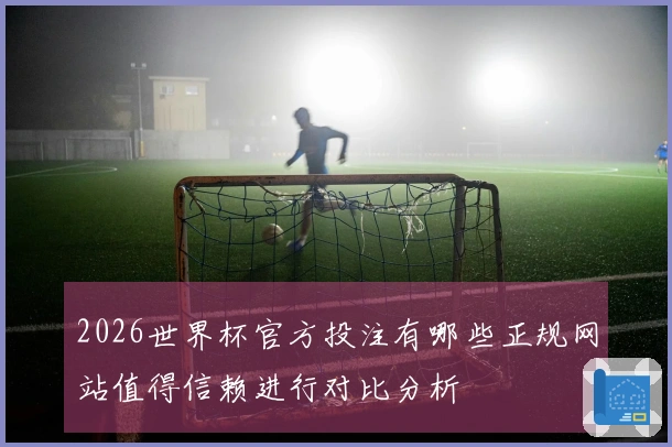 2026世界杯官方投注有哪些正规网站值得信赖进行对比分析