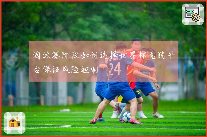淘汰赛阶段如何选择世界杯竞猜平台保证风险控制