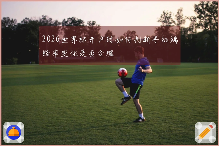 2026世界杯开户时如何判断手机端赔率变化是否合理
