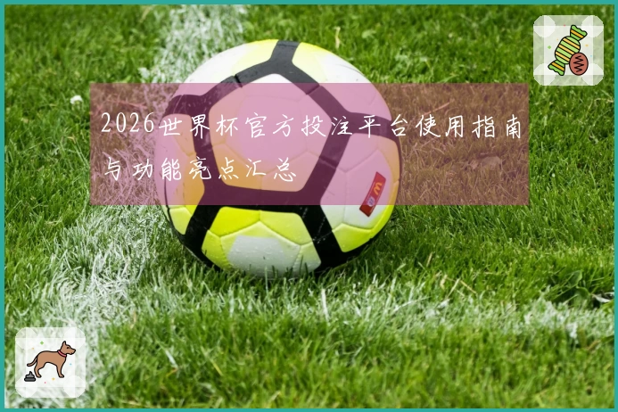 2026世界杯官方投注平台使用指南与功能亮点汇总