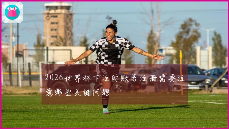 2026世界杯下注时账号注册需要注意哪些关键问题
