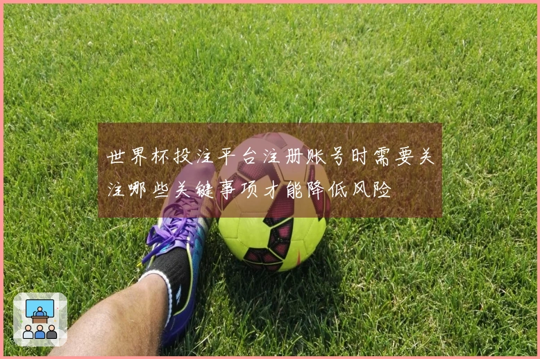 世界杯投注平台注册账号时需要关注哪些关键事项才能降低风险