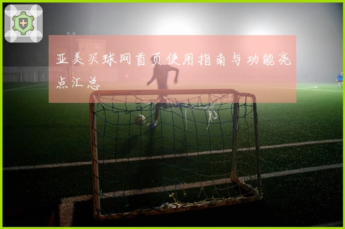 亚美买球网首页使用指南与功能亮点汇总