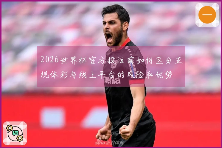 2026世界杯官方投注前如何区分正规体彩与线上平台的风险和优势