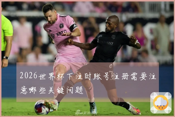 2026世界杯下注时账号注册需要注意哪些关键问题