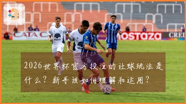 2026世界杯官方投注的让球玩法是什么?新手该如何理解和运用?