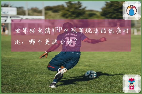 世界杯竞猜APP中冠军玩法的优劣对比，哪个更适合你？