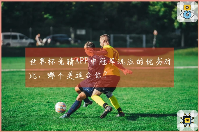 世界杯竞猜APP中冠军玩法的优劣对比,哪个更适合你?