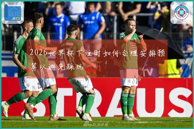 2026世界杯下注时如何合理安排预算以避免踩坑