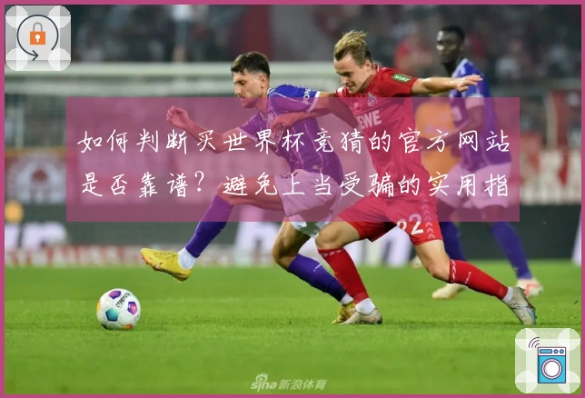 如何判断买世界杯竞猜的官方网站是否靠谱？避免上当受骗的实用指南