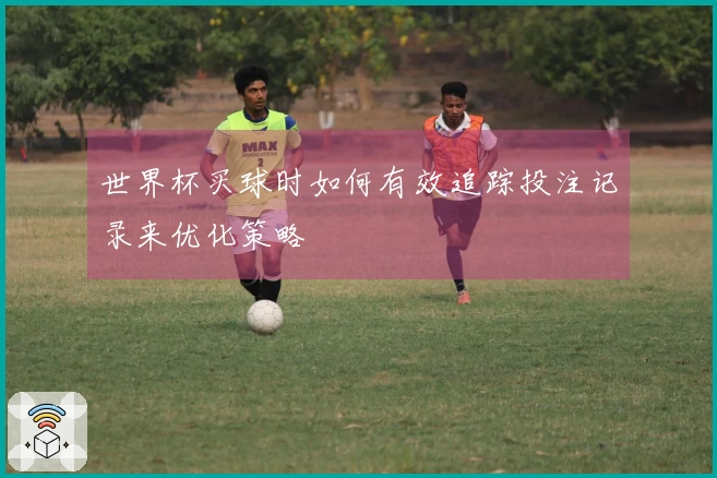 世界杯买球时如何有效追踪投注记录来优化策略