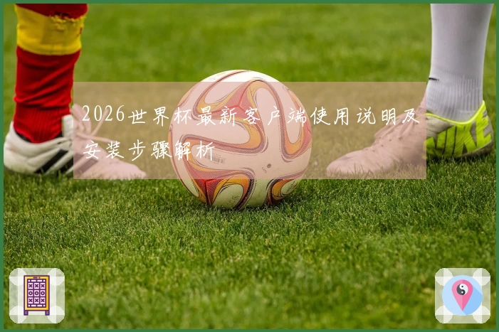 2026世界杯最新客户端使用说明及安装步骤解析