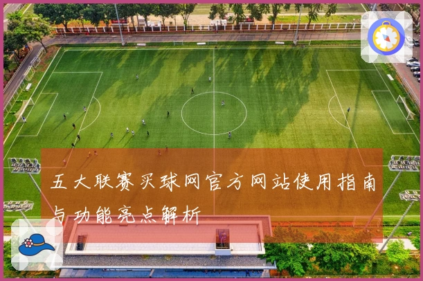 五大联赛买球网官方网站使用指南与功能亮点解析