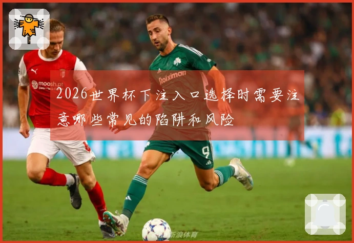 2026世界杯下注入口选择时需要注意哪些常见的陷阱和风险