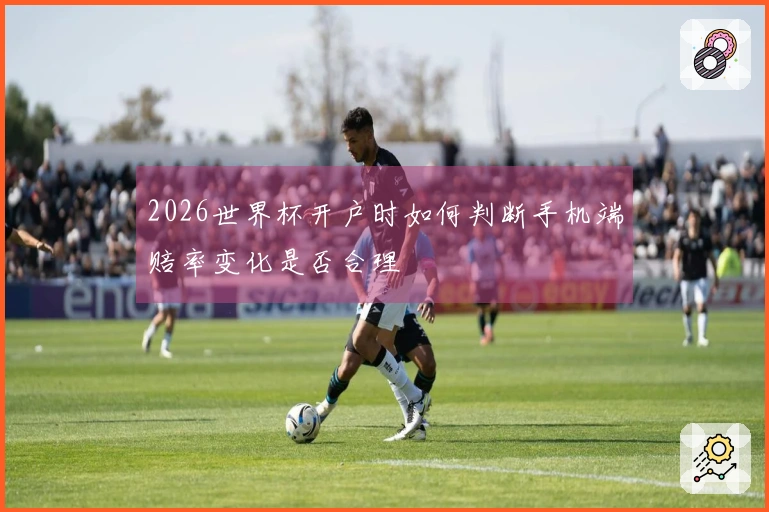 2026世界杯开户时如何判断手机端赔率变化是否合理