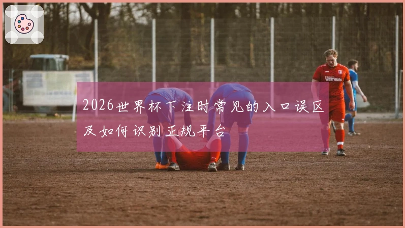 2026世界杯下注时常见的入口误区及如何识别正规平台