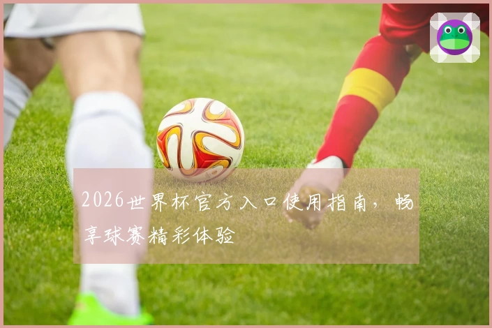 2026世界杯官方入口使用指南,畅享球赛精彩体验