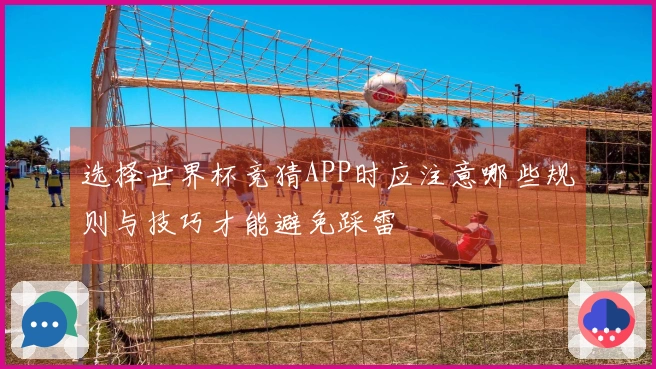 选择世界杯竞猜APP时应注意哪些规则与技巧才能避免踩雷