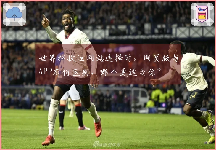世界杯投注网站选择时，网页版与APP有何区别，哪个更适合你？