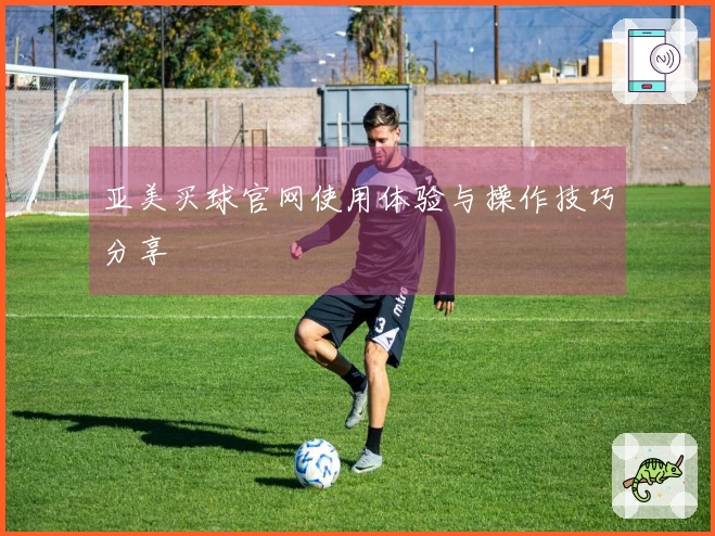 亚美买球官网使用体验与操作技巧分享