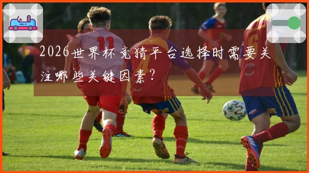 2026世界杯竞猜平台选择时需要关注哪些关键因素？