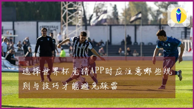 选择世界杯竞猜APP时应注意哪些规则与技巧才能避免踩雷