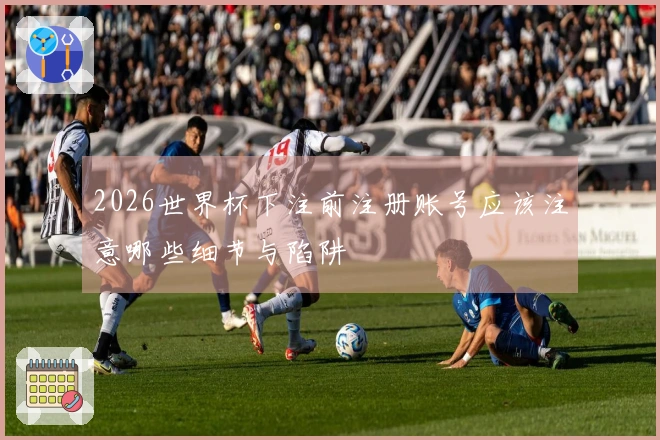 2026世界杯下注前注册账号应该注意哪些细节与陷阱