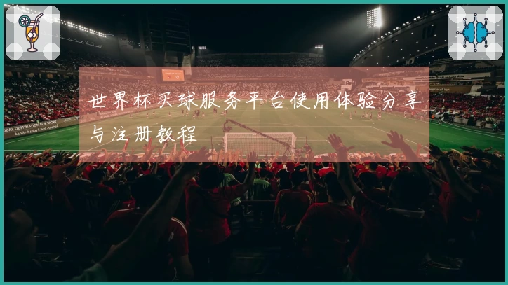世界杯买球服务平台使用体验分享与注册教程