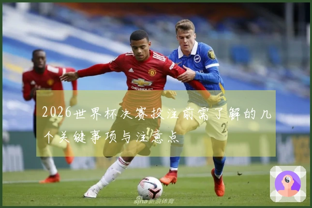 2026世界杯决赛投注前需了解的几个关键事项与注意点