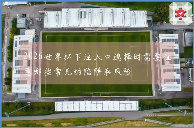 2026世界杯下注入口选择时需要注意哪些常见的陷阱和风险