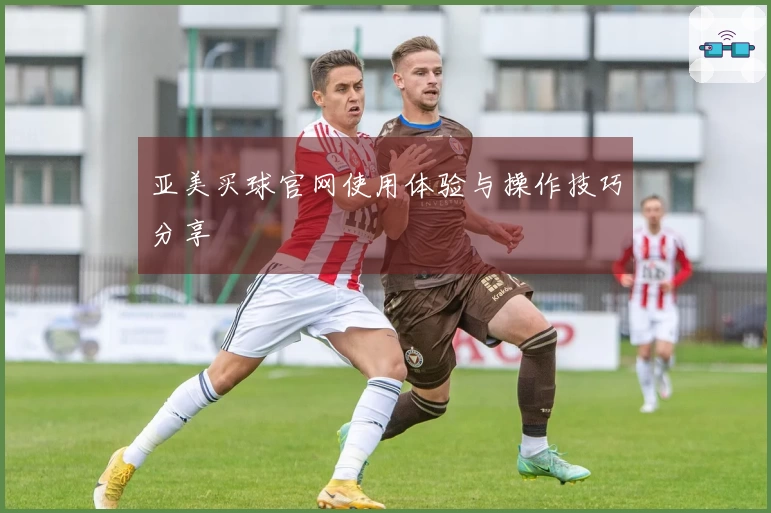 亚美买球官网使用体验与操作技巧分享