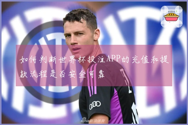 如何判断世界杯投注APP的充值和提款流程是否安全可靠