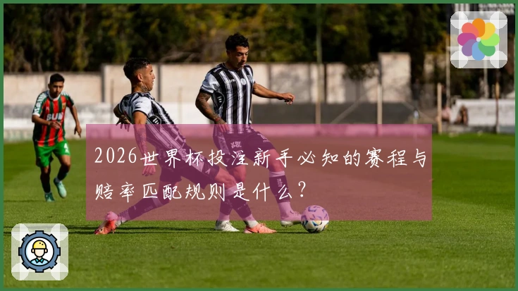 2026世界杯投注新手必知的赛程与赔率匹配规则是什么?