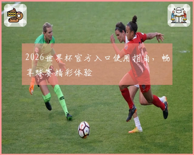 2026世界杯官方入口使用指南，畅享球赛精彩体验