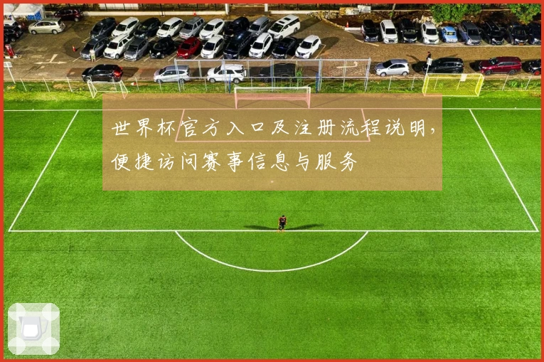 世界杯官方入口及注册流程说明，便捷访问赛事信息与服务