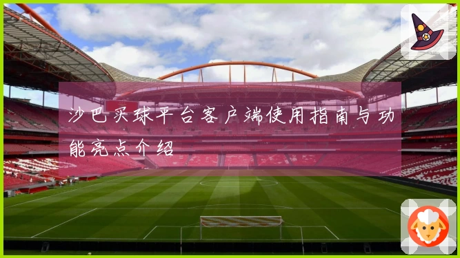 沙巴买球平台客户端使用指南与功能亮点介绍